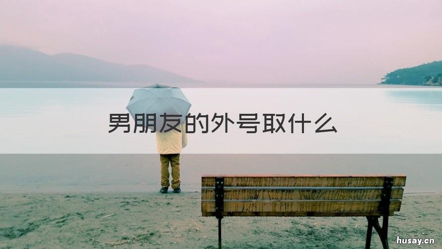 男朋友的外号取什么 男朋友的外号取什么好听