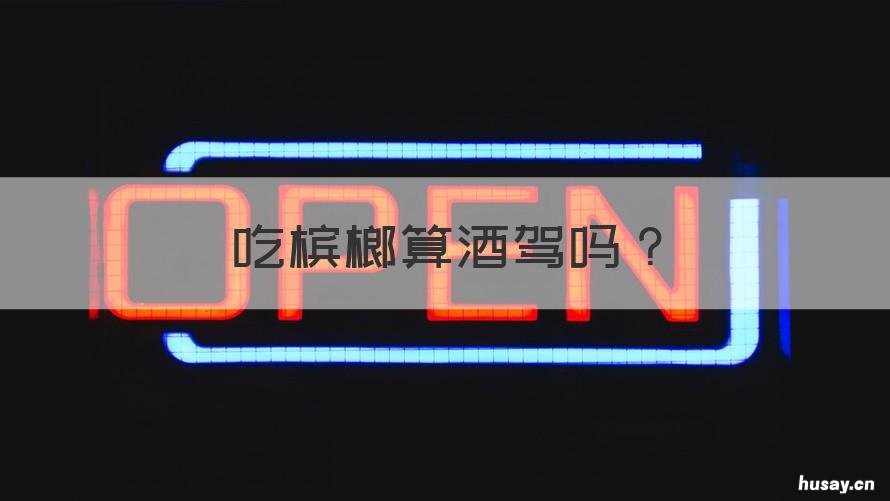 吃槟榔算酒驾吗 吃槟榔算不算酒驾?