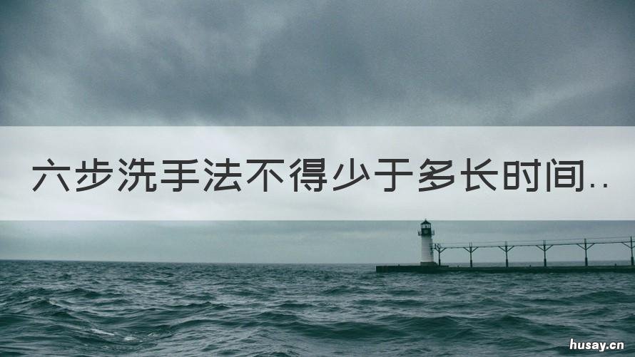 六步洗手法不得少于多长时间 六步洗手法的时间不少于
