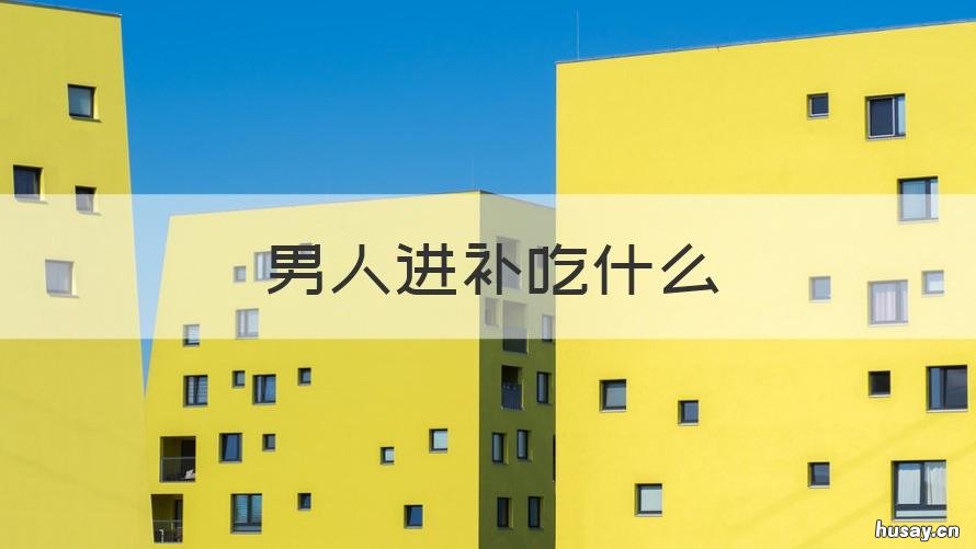 男人进补吃什么 男人进补吃什么最好,五六十岁的男人吃什么好