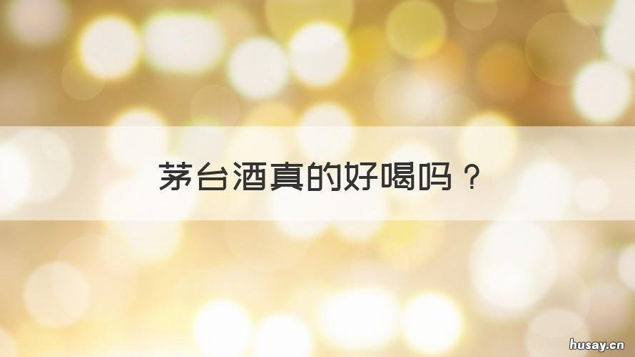 茅台酒真的好喝吗 茅台酒确实好喝