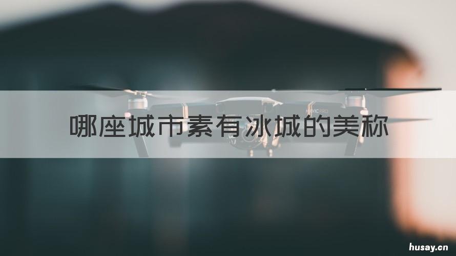 哪座城市素有冰城的美称 素有冰城之称的中国城市是什么