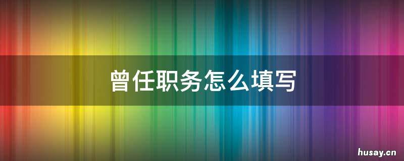 曾任职务怎么填写 曾任职务怎么填写学生