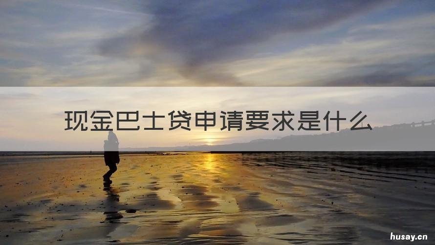 现金巴士贷申请要求是什么 现金巴士贷申请要求是什么意思