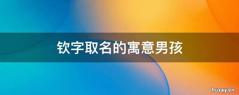 钦字取名的寓意男孩 钦字取名寓意是什么
