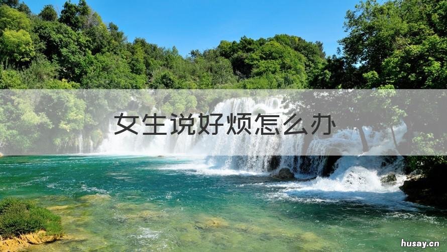 女生说好烦怎么办 女生说她好烦怎么办