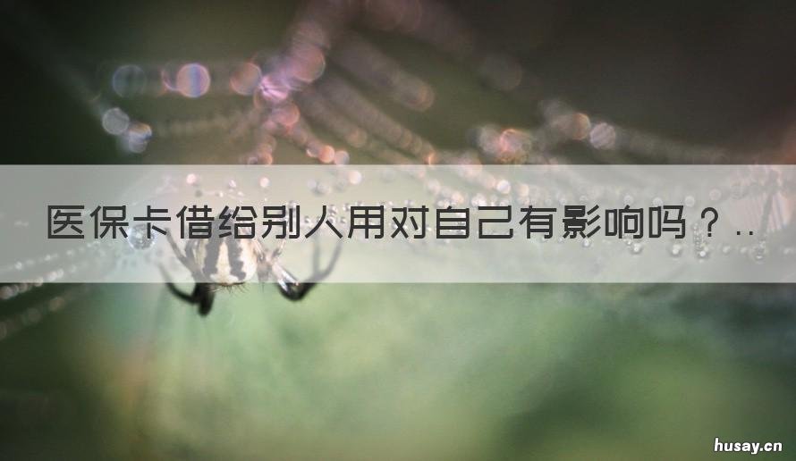 医保卡借给别人用对自己有影响吗 医保卡,借给别人使用的后果