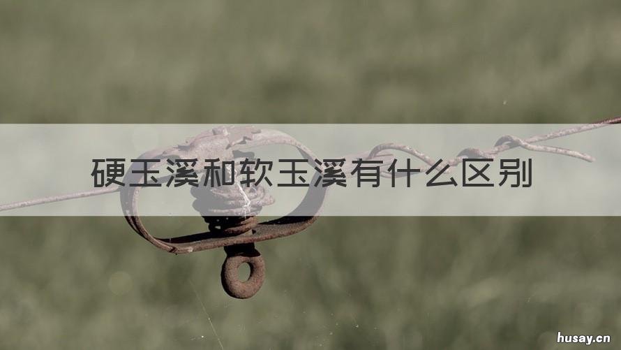 硬玉溪和软玉溪有什么区别 软玉溪跟硬玉溪有什么区别