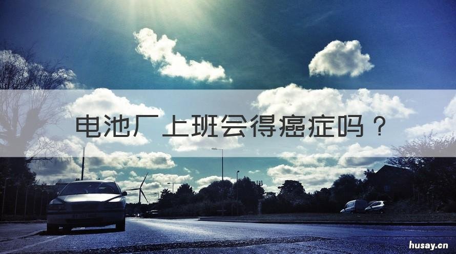 电池厂上班会得癌症吗 在电池厂工作对身体有害吗