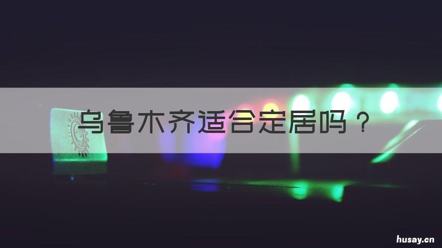 乌鲁木齐适合定居吗 乌鲁木齐不适合人类居住