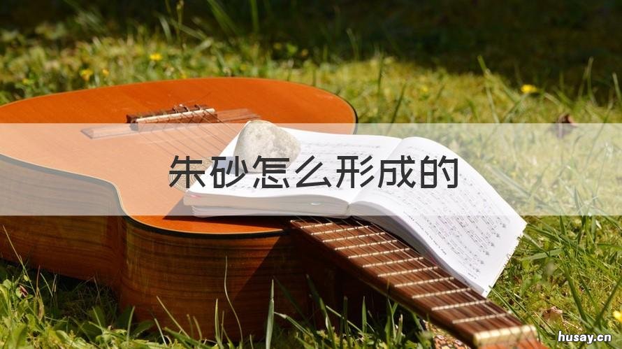 朱砂怎么形成的 朱砂的构成