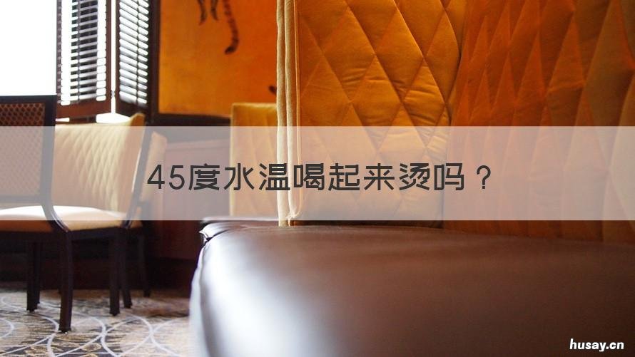 45度水温喝起来烫吗 50度水喝起来烫吗