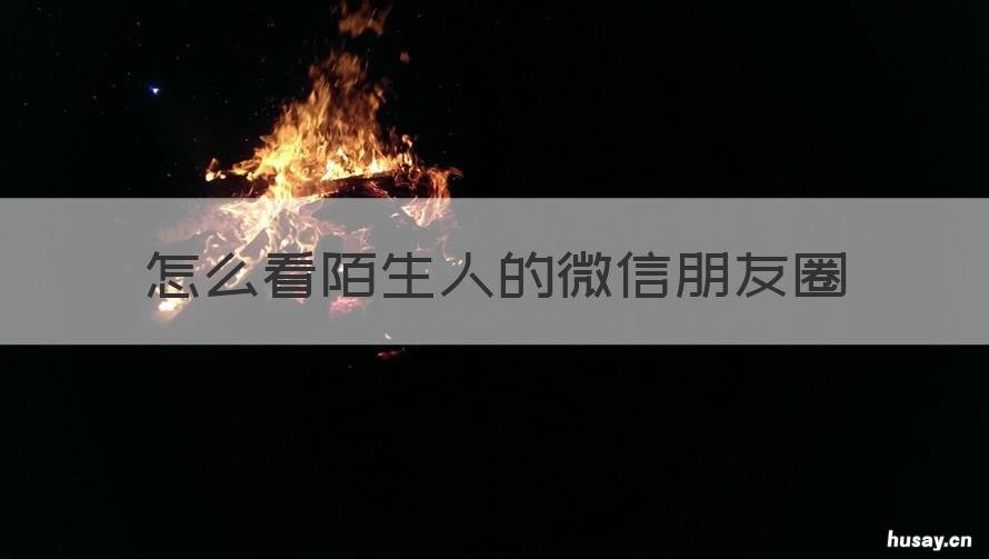 怎么看陌生人的微信朋友圈 怎么看陌生人微信朋友圈主页