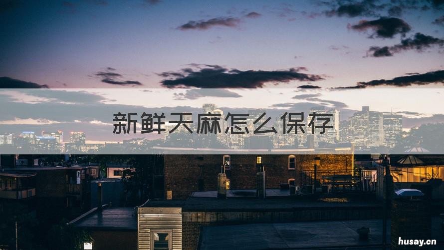 新鲜天麻怎么保存 新鲜天麻怎么保存可以放冷冻