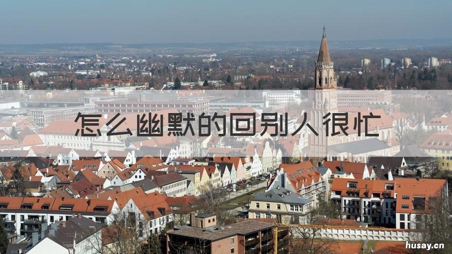 怎么幽默的回别人很忙 怎么幽默的回别人很忙的信息