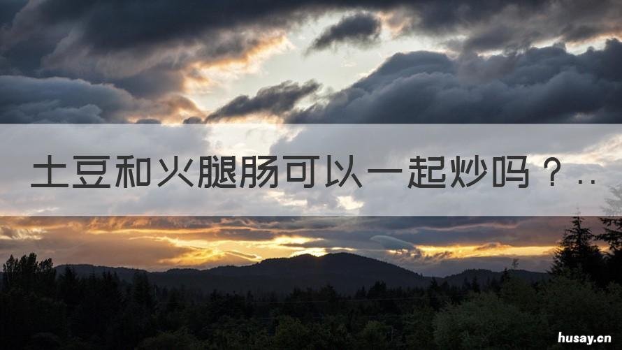 土豆和火腿肠可以一起炒吗 火腿肠能不能和土豆一起炒