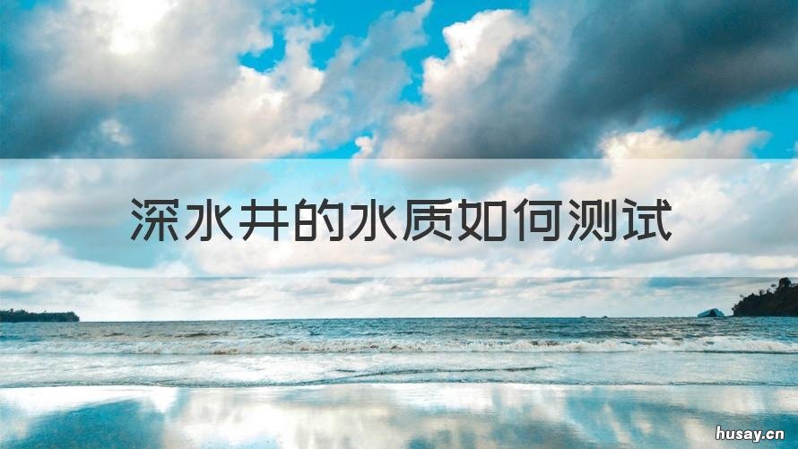 深水井的水质如何测试 检测井水水质
