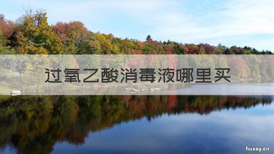 过氧乙酸消毒液哪里买 过氧乙酸消毒液哪里买得到