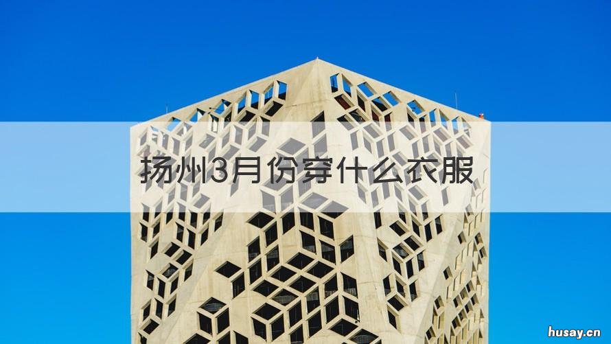 扬州3月份穿什么衣服 扬州3月末穿什么衣服