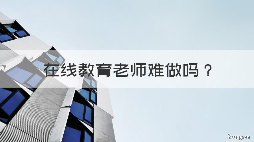 在线教育老师难做吗 在线教育老师难做吗知乎