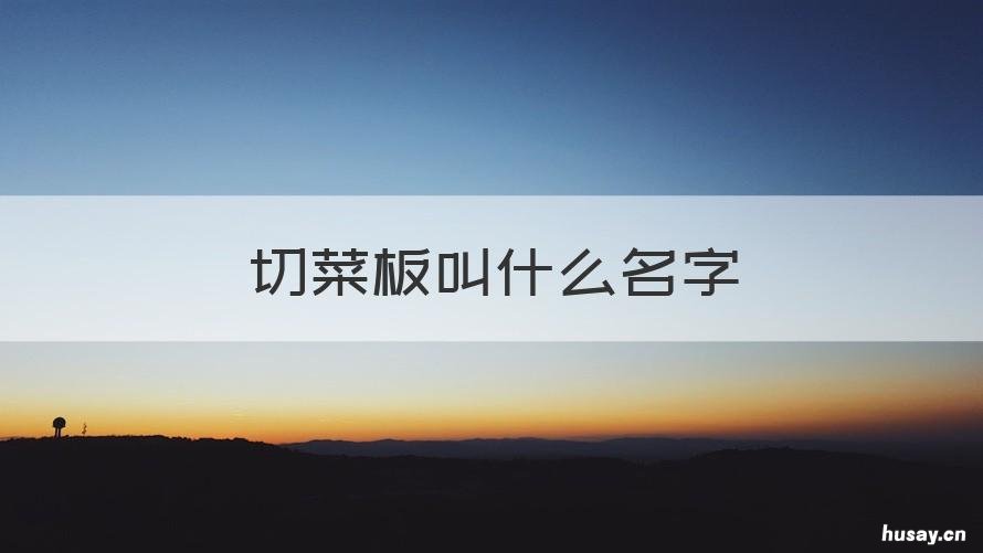 切菜板叫什么名字 切菜板名称