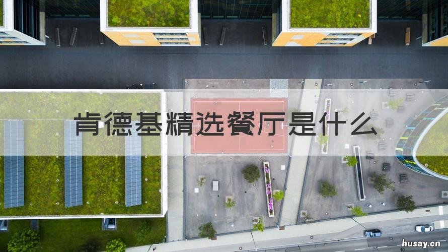 肯德基精选餐厅是什么 肯德基精选餐厅有哪些