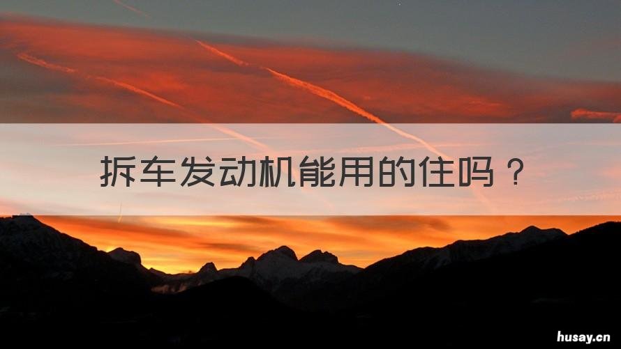 拆车发动机能用的住吗 拆车件发动机能用住吗