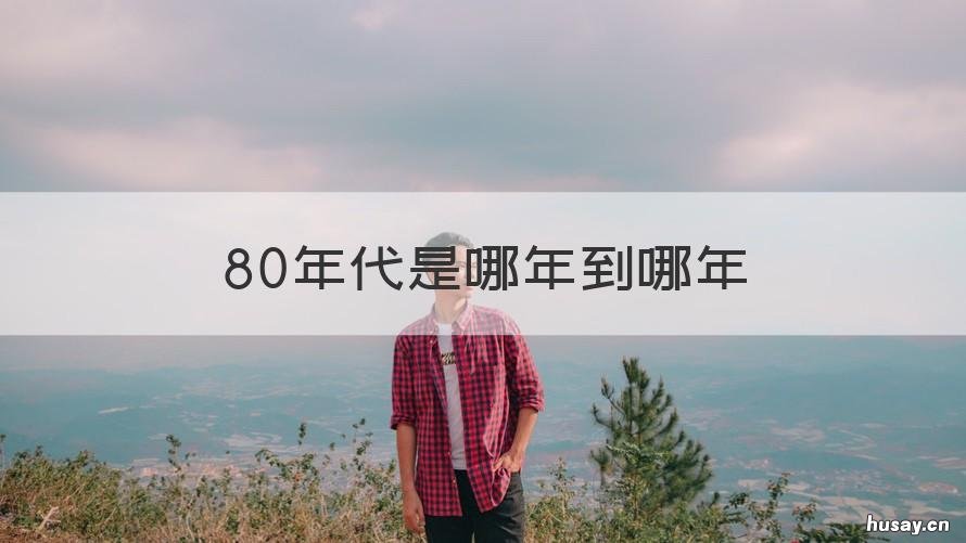 80年代是哪年到哪年 80年代是哪一年到哪一年