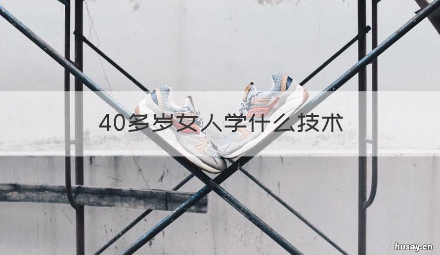 40多岁女人学什么技术 40岁女人学什么技术好找工作