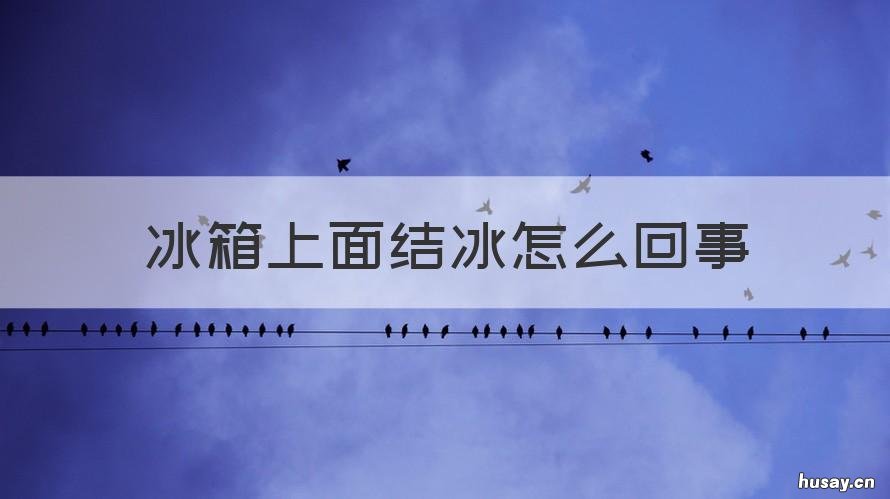 冰箱上面结冰怎么回事 冰箱上面结冰怎么回事儿