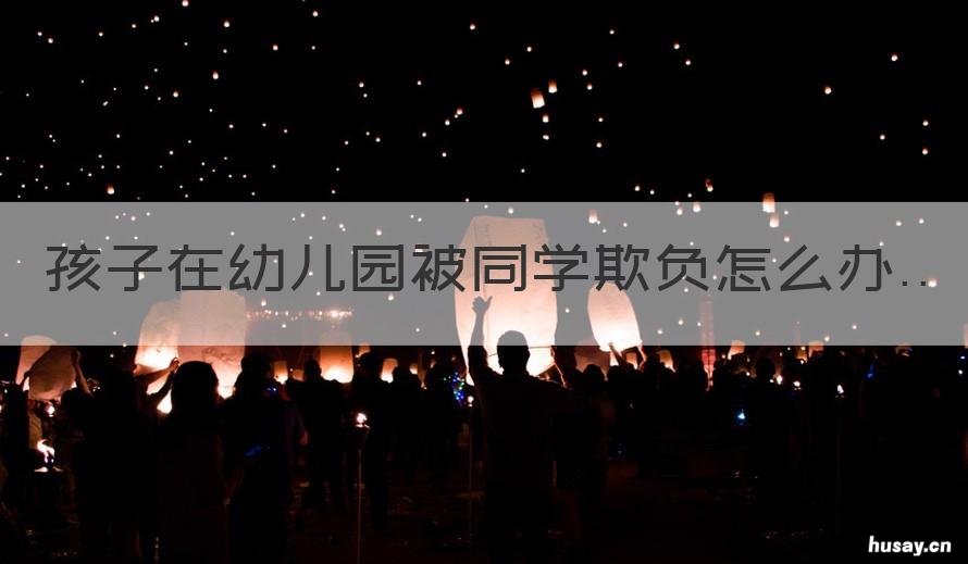 孩子在幼儿园被同学欺负怎么办 幼儿园孩子在学校被同学欺负怎么办