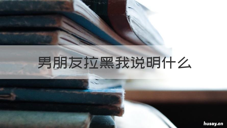 男朋友拉黑我说明什么 男朋友直接把我拉黑了说明什么?