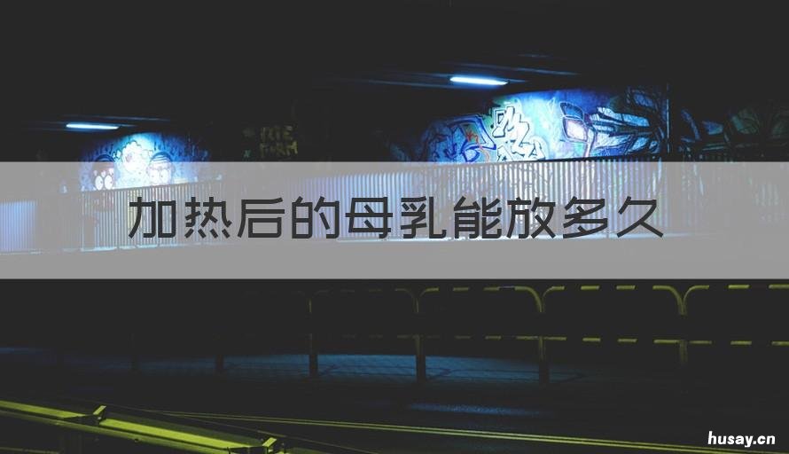 加热后的母乳能放多久 加热了的母乳可以放多久