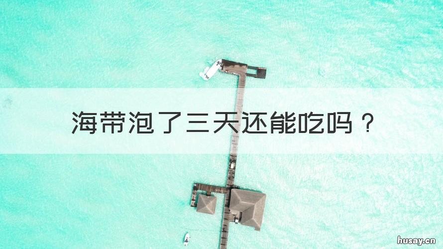 海带泡了三天还能吃吗 海带泡三天还可以吃吗