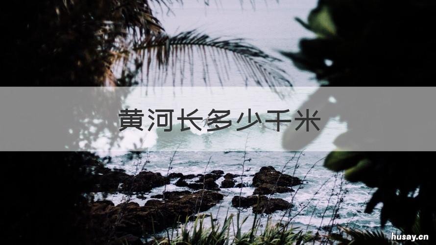 最佳答案 黄河长多少千米 长江长多少千米