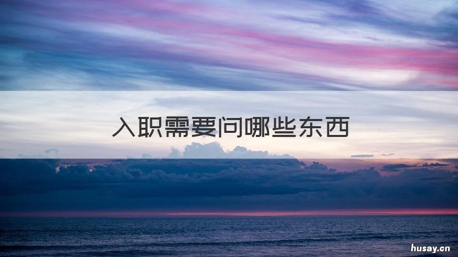 入职需要问哪些东西 入职需要问哪些东西要求