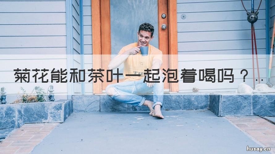 菊花能和茶叶一起泡着喝吗 茶叶和菊花可以一起泡来喝吗