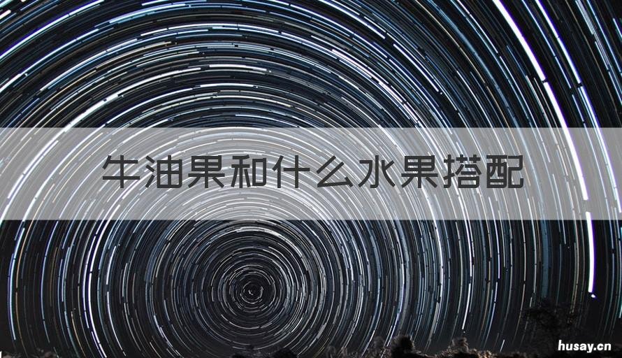 牛油果和什么水果搭配 牛油果和什么水果搭配榨汁