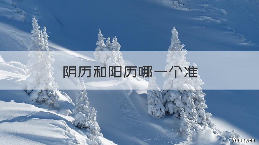 阴历和阳历哪一个准 阴历和阳历哪一个准一点