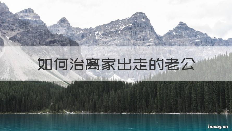 如何治离家出走的老公 如何治离家出走的老公,电话关机