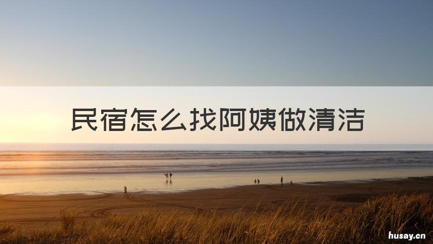 民宿怎么找阿姨做清洁 民宿清洁阿姨哪里找啊