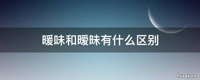 暖味和暧昧有什么区别 暖味是什么意思