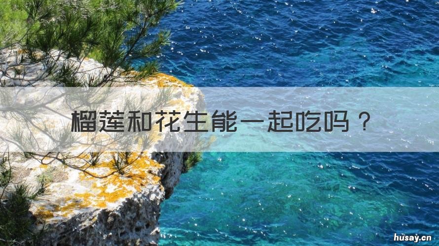 榴莲和花生能一起吃吗 榴莲和花生能一起吃吗?