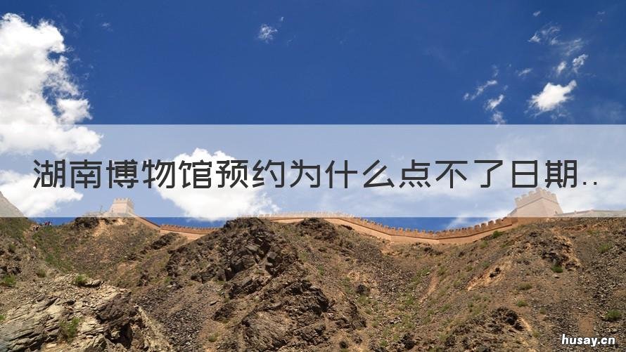 湖南博物馆预约为什么点不了日期 湖南省博物馆没有预约怎么办