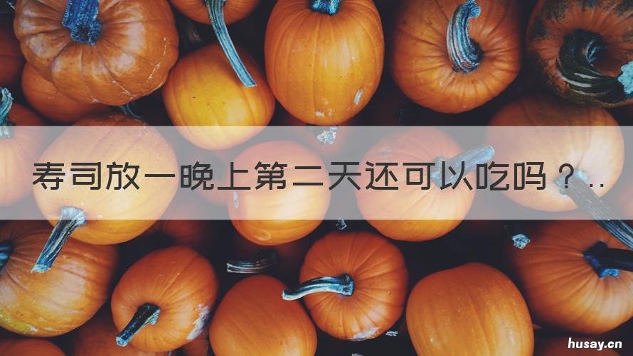 寿司放一晚上第二天还可以吃吗 寿司晚上做了第二天吃可以吗