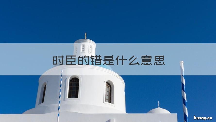 时臣的错是什么意思 臣错了怎么说