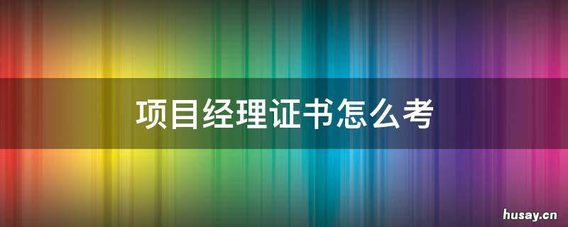 项目经理证书要怎么考 项目经理证书要怎么考呢