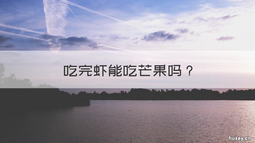 吃完虾能吃芒果吗 吃完虾能不能吃芒果?