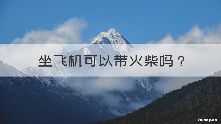 坐飞机可以带火柴吗 坐飞机可不可以带火柴
