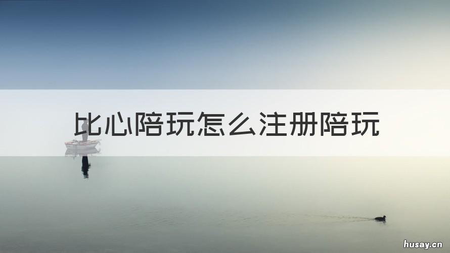 比心陪玩怎么注册陪玩 比心陪玩怎么注册陪玩会员